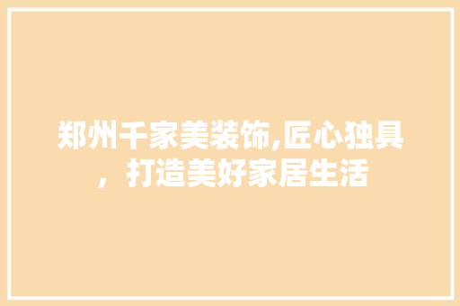 郑州千家美装饰,匠心独具，打造美好家居生活 郑州千家美装饰,匠心独具，打造美好家居生活 百度SEO