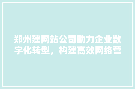 郑州建网站公司助力企业数字化转型，构建高效网络营销新格局 郑州建网站公司助力企业数字化转型，构建高效网络营销新格局 必应SEO