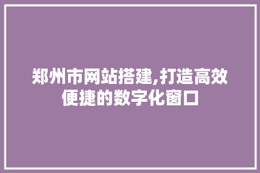 郑州市网站搭建,打造高效便捷的数字化窗口 郑州市网站搭建,打造高效便捷的数字化窗口 神马SEO