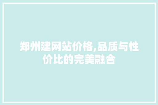 郑州建网站价格,品质与性价比的完美融合 郑州建网站价格,品质与性价比的完美融合 神马SEO