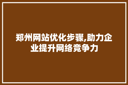 郑州网站优化步骤,助力企业提升网络竞争力 郑州网站优化步骤,助力企业提升网络竞争力 网站建设公司