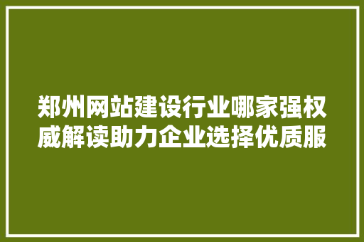 郑州网站建设行业哪家强权威解读助力企业选择优质服务商 必应SEO 郑州网站建设行业哪家强权威解读助力企业选择优质服务商 郑州网站建设行业哪家强权威解读助力企业选择优质服务商 必应SEO