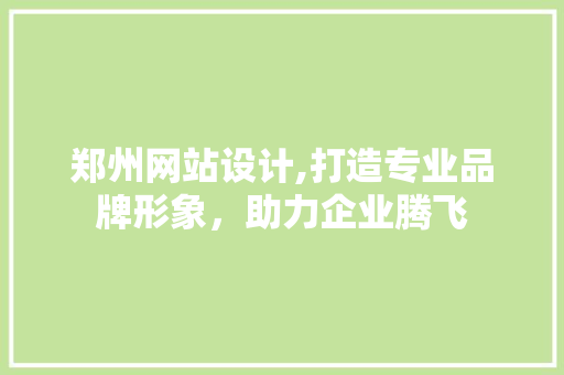 郑州网站设计,打造专业品牌形象，助力企业腾飞 郑州网站设计,打造专业品牌形象，助力企业腾飞 搜狗SEO