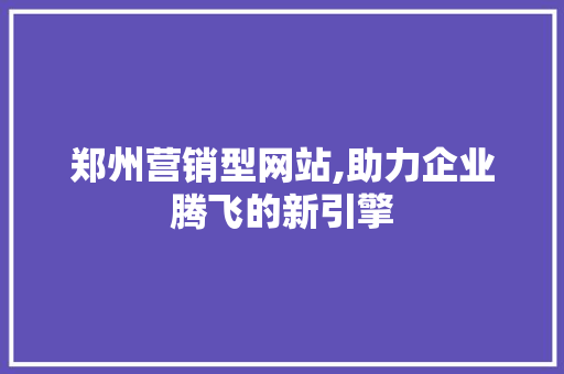 郑州营销型网站,助力企业腾飞的新引擎 郑州营销型网站,助力企业腾飞的新引擎 神马SEO