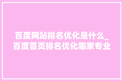 百度网站排名优化是什么_百度首页排名优化哪家专业。 百度网站排名优化是什么_百度首页排名优化哪家专业。 网站建设公司
