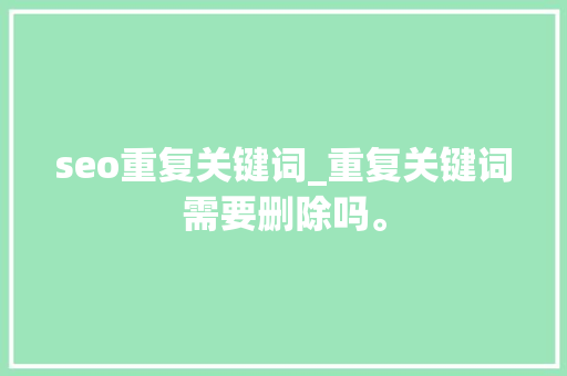 seo重复关键词_重复关键词需要删除吗。 seo重复关键词_重复关键词需要删除吗。 SEO关键词