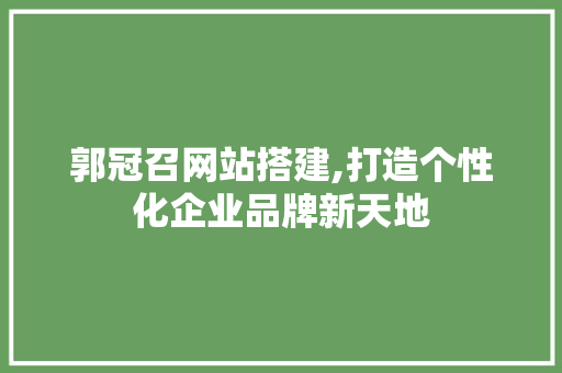 郭冠召网站搭建,打造个性化企业品牌新天地 郭冠召网站搭建,打造个性化企业品牌新天地 百度SEO