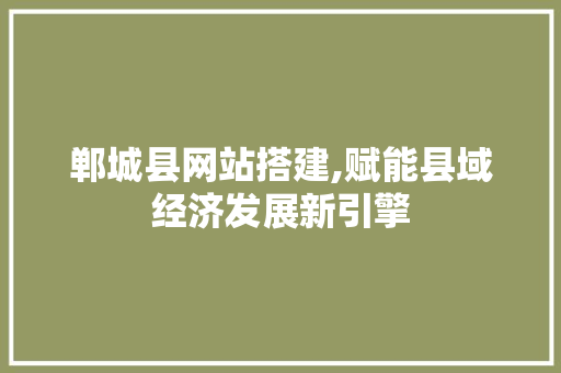 郸城县网站搭建,赋能县域经济发展新引擎 郸城县网站搭建,赋能县域经济发展新引擎 SEO关键词