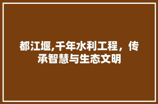 都江堰,千年水利工程，传承智慧与生态文明 都江堰,千年水利工程，传承智慧与生态文明 网站建设公司