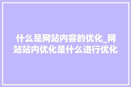 什么是网站内容的优化_网站站内优化是什么进行优化。 什么是网站内容的优化_网站站内优化是什么进行优化。 网站建设公司