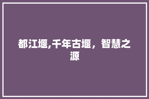 都江堰,千年古堰，智慧之源 都江堰,千年古堰，智慧之源 百度SEO
