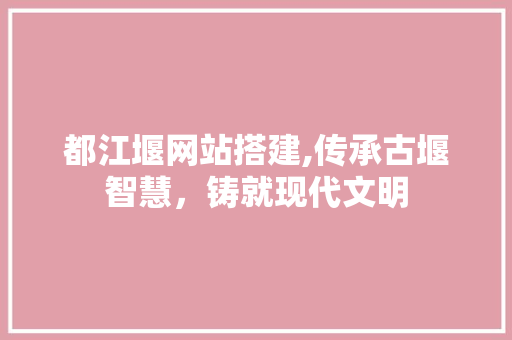 都江堰网站搭建,传承古堰智慧，铸就现代文明