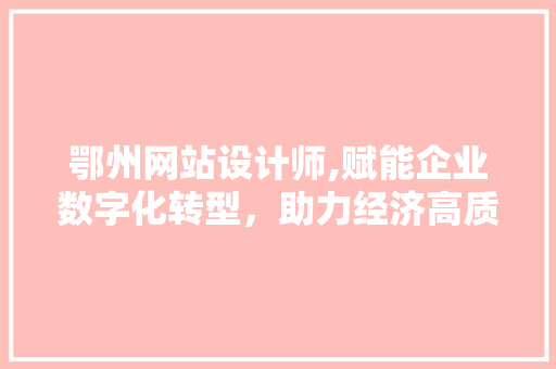 鄂州网站设计师,赋能企业数字化转型，助力经济高质量发展 鄂州网站设计师,赋能企业数字化转型，助力经济高质量发展 SEO关键词