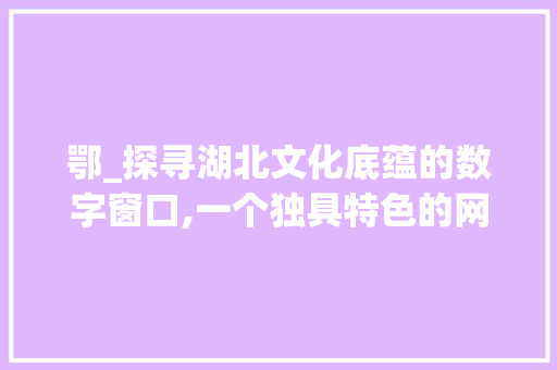 鄂_探寻湖北文化底蕴的数字窗口,一个独具特色的网站设计例子 鄂_探寻湖北文化底蕴的数字窗口,一个独具特色的网站设计例子 搜狗SEO