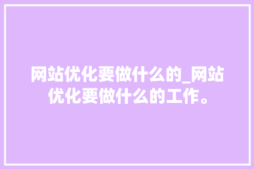 网站优化要做什么的_网站优化要做什么的工作。 网站优化要做什么的_网站优化要做什么的工作。 百度SEO
