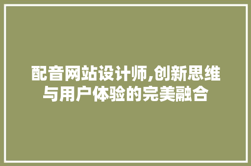 配音网站设计师,创新思维与用户体验的完美融合 配音网站设计师,创新思维与用户体验的完美融合 网站建设公司