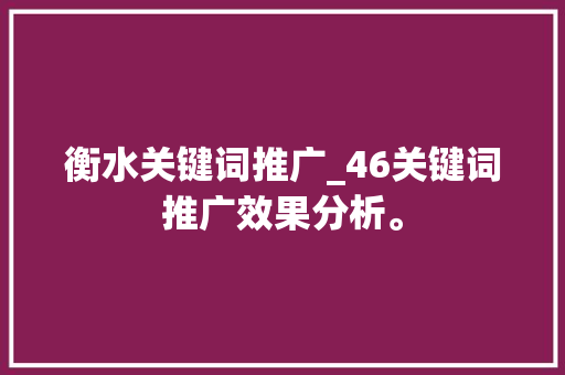 衡水关键词推广_46关键词推广效果分析。 SEO关键词 衡水关键词推广_46关键词推广效果分析。 衡水关键词推广_46关键词推广效果分析。 SEO关键词