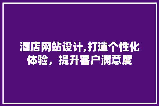 酒店网站设计,打造个性化体验，提升客户满意度 酒店网站设计,打造个性化体验，提升客户满意度 神马SEO