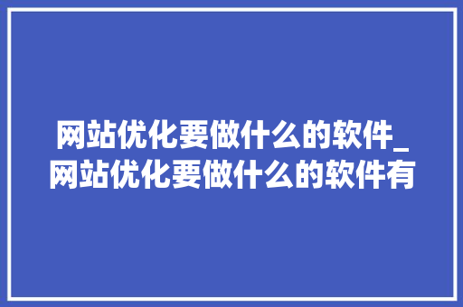 网站优化要做什么的软件_网站优化要做什么的软件有哪些。 网站优化要做什么的软件_网站优化要做什么的软件有哪些。 必应SEO