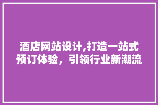 酒店网站设计,打造一站式预订体验，引领行业新潮流 酒店网站设计,打造一站式预订体验，引领行业新潮流 神马SEO