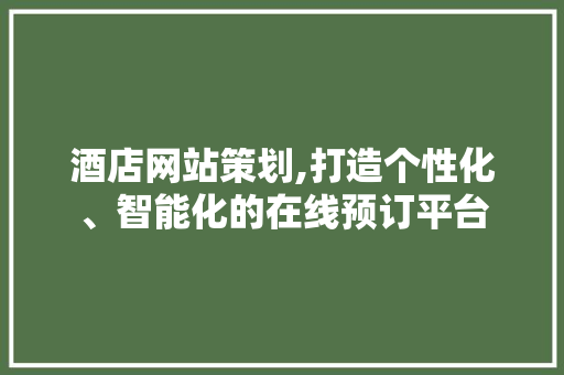 酒店网站策划,打造个性化、智能化的在线预订平台 酒店网站策划,打造个性化、智能化的在线预订平台 百度SEO