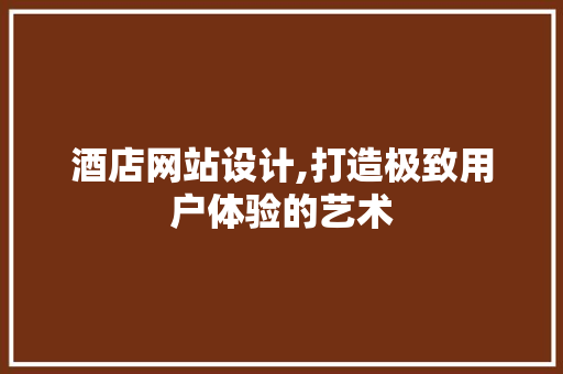 酒店网站设计,打造极致用户体验的艺术 酒店网站设计,打造极致用户体验的艺术 必应SEO