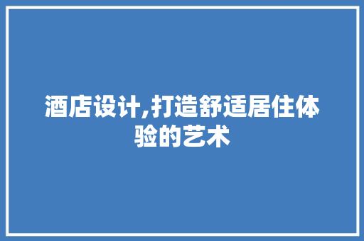 酒店设计,打造舒适居住体验的艺术 酒店设计,打造舒适居住体验的艺术 搜狗SEO