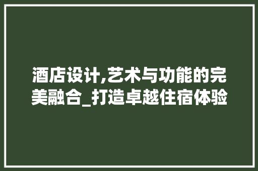 酒店设计,艺术与功能的完美融合_打造卓越住宿体验之路 酒店设计,艺术与功能的完美融合_打造卓越住宿体验之路 百度SEO