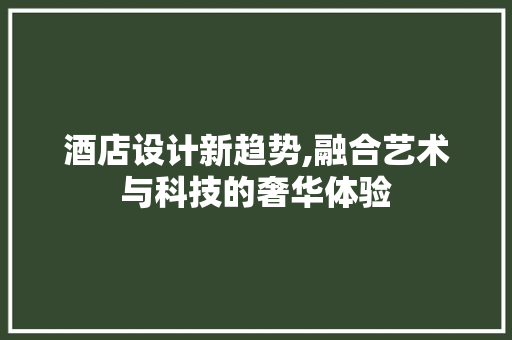 酒店设计新趋势,融合艺术与科技的奢华体验 酒店设计新趋势,融合艺术与科技的奢华体验 SEO关键词