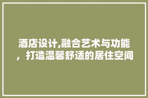 酒店设计,融合艺术与功能，打造温馨舒适的居住空间 酒店设计,融合艺术与功能，打造温馨舒适的居住空间 必应SEO