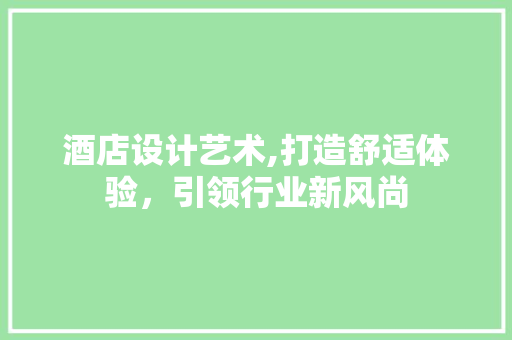 酒店设计艺术,打造舒适体验，引领行业新风尚 酒店设计艺术,打造舒适体验，引领行业新风尚 神马SEO