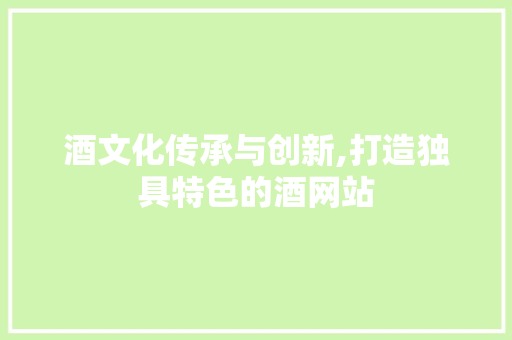 酒文化传承与创新,打造独具特色的酒网站 酒文化传承与创新,打造独具特色的酒网站 网站建设公司
