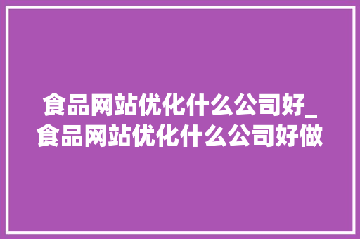 食品网站优化什么公司好_食品网站优化什么公司好做。