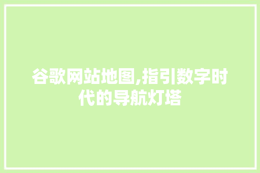 谷歌网站地图,指引数字时代的导航灯塔 谷歌网站地图,指引数字时代的导航灯塔 神马SEO