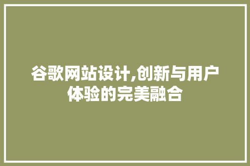 谷歌网站设计,创新与用户体验的完美融合 谷歌网站设计,创新与用户体验的完美融合 搜狗SEO