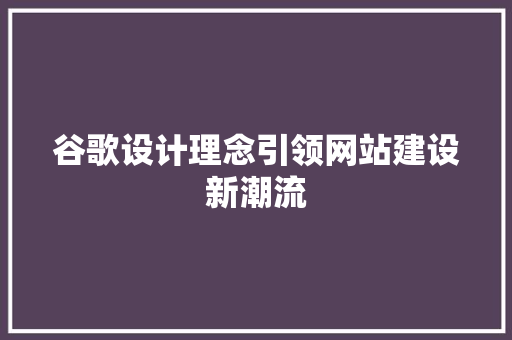 谷歌设计理念引领网站建设新潮流 谷歌设计理念引领网站建设新潮流 网站建设公司