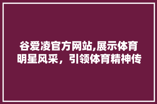 谷爱凌官方网站,展示体育明星风采，引领体育精神传承 谷爱凌官方网站,展示体育明星风采，引领体育精神传承 必应SEO