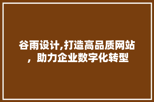 谷雨设计,打造高品质网站，助力企业数字化转型 谷雨设计,打造高品质网站，助力企业数字化转型 百度SEO
