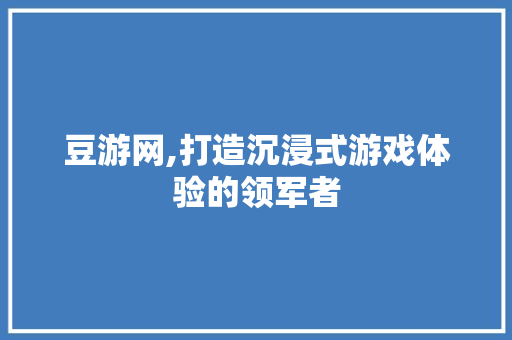 豆游网,打造沉浸式游戏体验的领军者 豆游网,打造沉浸式游戏体验的领军者 搜狗SEO