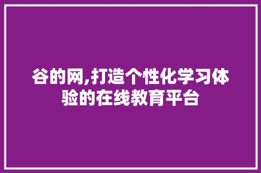 谷的网,打造个性化学习体验的在线教育平台 谷的网,打造个性化学习体验的在线教育平台 网站建设公司