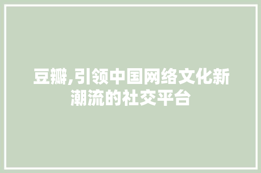豆瓣,引领中国网络文化新潮流的社交平台 豆瓣,引领中国网络文化新潮流的社交平台 必应SEO