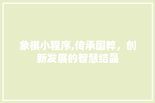 象棋小程序,传承国粹，创新发展的智慧结晶 象棋小程序,传承国粹，创新发展的智慧结晶 必应SEO