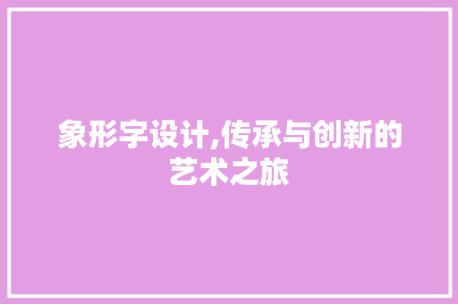 象形字设计,传承与创新的艺术之旅 象形字设计,传承与创新的艺术之旅 神马SEO
