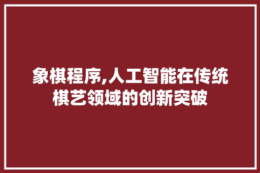 象棋程序,人工智能在传统棋艺领域的创新突破 象棋程序,人工智能在传统棋艺领域的创新突破 搜狗SEO
