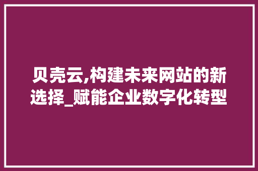 贝壳云,构建未来网站的新选择_赋能企业数字化转型 贝壳云,构建未来网站的新选择_赋能企业数字化转型 必应SEO