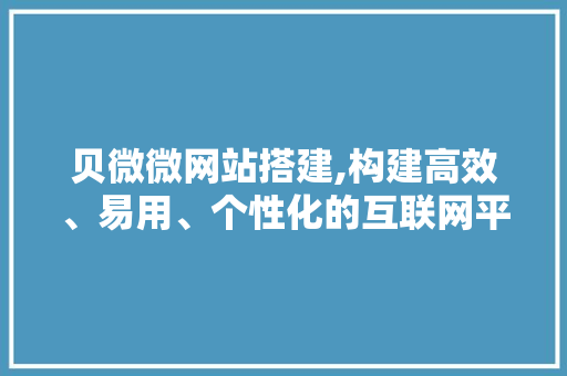贝微微网站搭建,构建高效、易用、个性化的互联网平台 贝微微网站搭建,构建高效、易用、个性化的互联网平台 网站建设公司