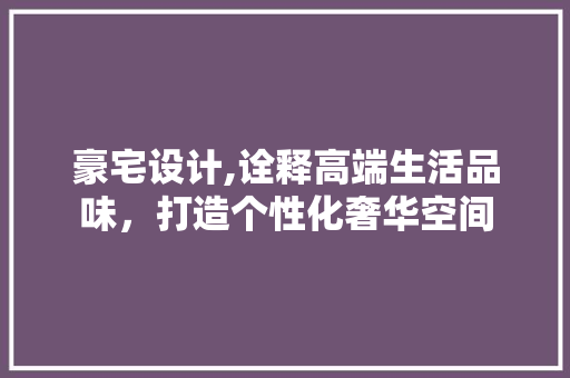豪宅设计,诠释高端生活品味，打造个性化奢华空间 豪宅设计,诠释高端生活品味，打造个性化奢华空间 搜狗SEO