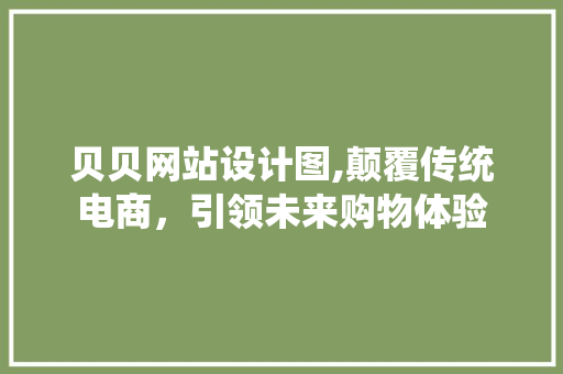 贝贝网站设计图,颠覆传统电商，引领未来购物体验 贝贝网站设计图,颠覆传统电商，引领未来购物体验 百度SEO