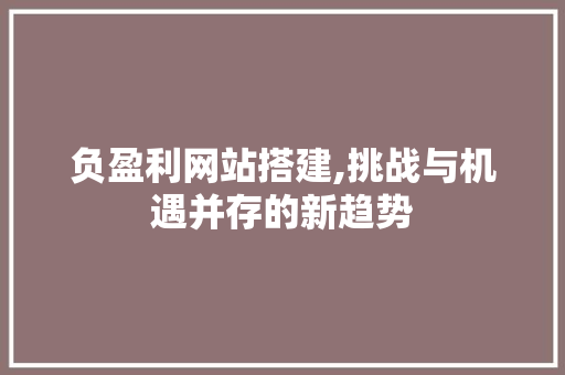 负盈利网站搭建,挑战与机遇并存的新趋势 负盈利网站搭建,挑战与机遇并存的新趋势 神马SEO