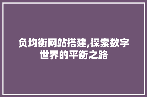 负均衡网站搭建,探索数字世界的平衡之路 负均衡网站搭建,探索数字世界的平衡之路 SEO关键词